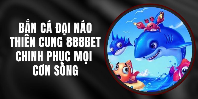 Bắn Cá Đại Náo Thiên Cung 888BET - Chinh Phục Mọi Cơn Sóng