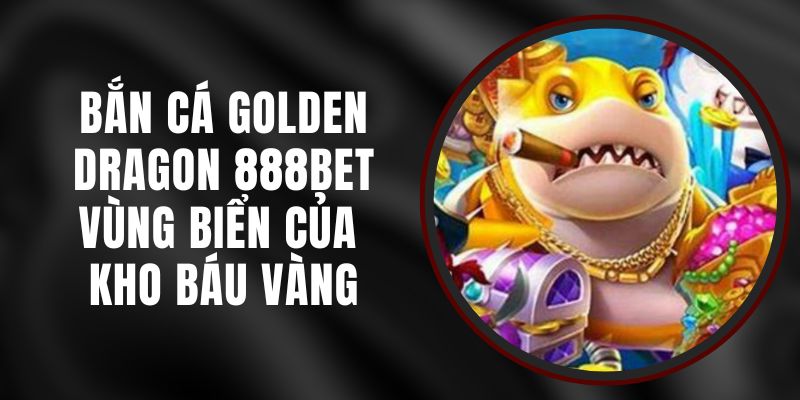 Bắn Cá Golden Dragon 888BET - Vùng Biển Của Kho Báu Vàng