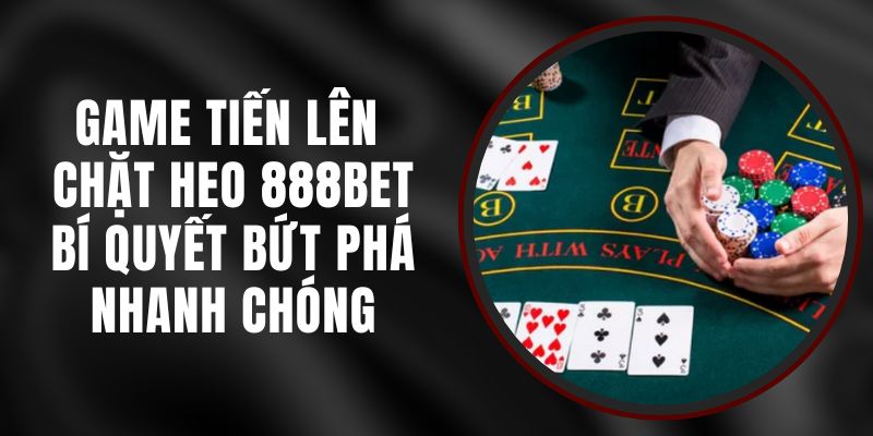 Game Tiến Lên Chặt Heo 888BET - Bí Quyết Bứt Phá Nhanh Chóng