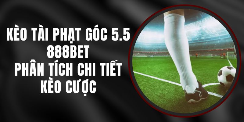 Kèo Tài Phạt Góc 5.5 888BET - Phân Tích Chi Tiết Kèo Cược